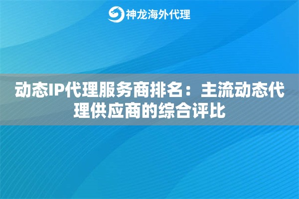 动态IP代理服务商排名：主流动态代理供应商的综合评比