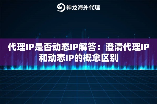 代理IP是否动态IP解答:澄清代理IP和动态IP的概念区别 代理IP是否动态IP解答:澄清代理IP和动态IP的概念区别