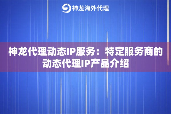 神龙代理动态IP服务：特定服务商的动态代理IP产品介绍