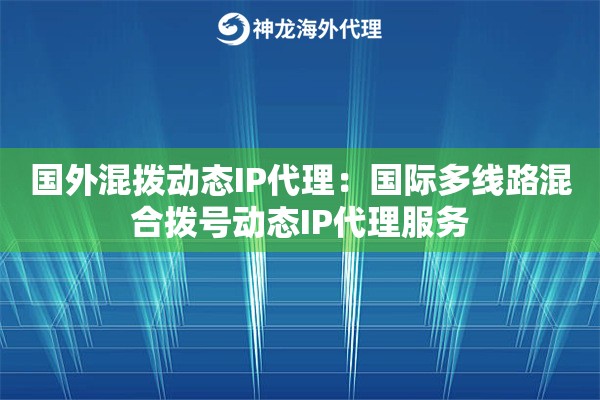 国外混拨动态IP代理：国际多线路混合拨号动态IP代理服务