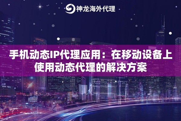 手机动态IP代理应用：在移动设备上使用动态代理的解决方案