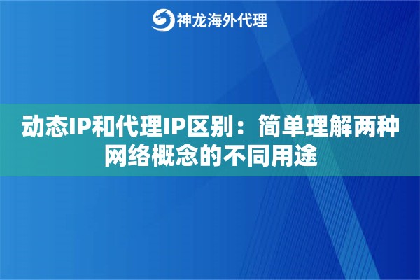 动态IP和代理IP区别：简单理解两种网络概念的不同用途