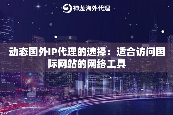 动态国外IP代理的选择：适合访问国际网站的网络工具