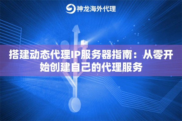搭建动态代理IP服务器指南：从零开始创建自己的代理服务