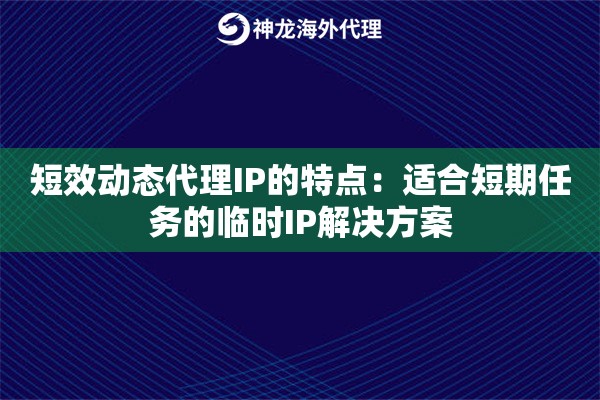 短效动态代理IP的特点：适合短期任务的临时IP解决方案