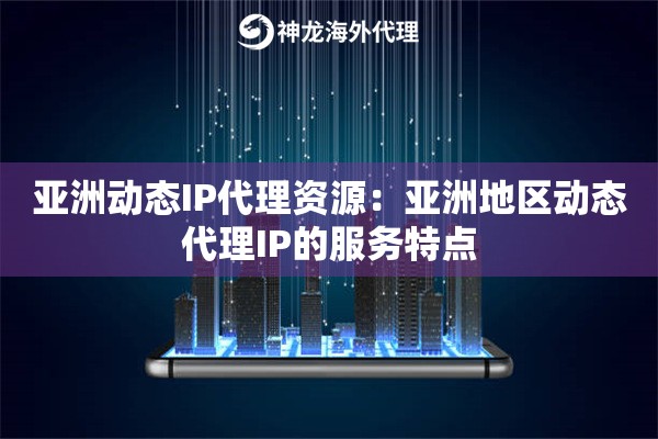 亚洲动态IP代理资源：亚洲地区动态代理IP的服务特点