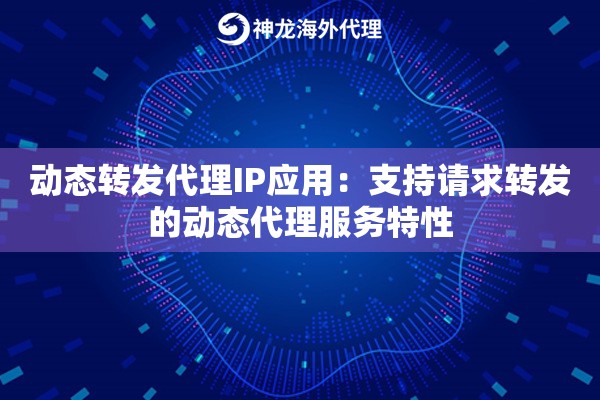 动态转发代理IP应用：支持请求转发的动态代理服务特性