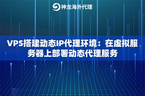 VPS搭建动态IP代理环境:在虚拟服务器上部署动态代理服务 VPS搭建动态IP代理环境:在虚拟服务器上部署动态代理服务