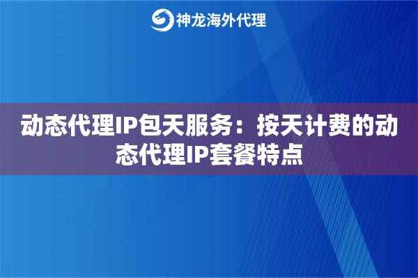 动态代理IP包天服务：按天计费的动态代理IP套餐特点
