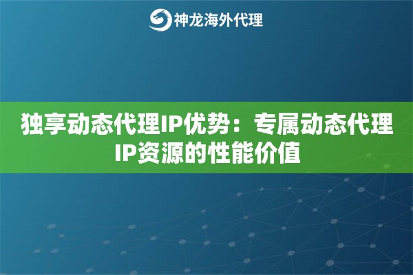 独享动态代理IP优势：专属动态代理IP资源的性能价值