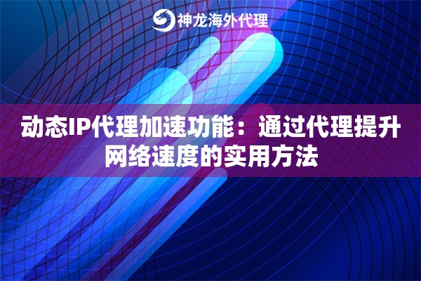 动态IP代理加速功能：通过代理提升网络速度的实用方法