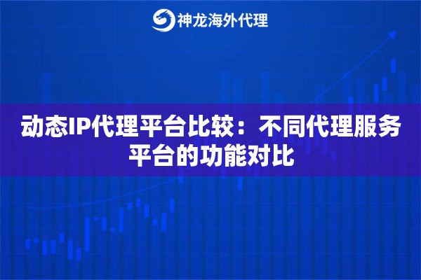 动态IP代理平台比较:不同代理服务平台的功能对比 动态IP代理平台比较:不同代理服务平台的功能对比