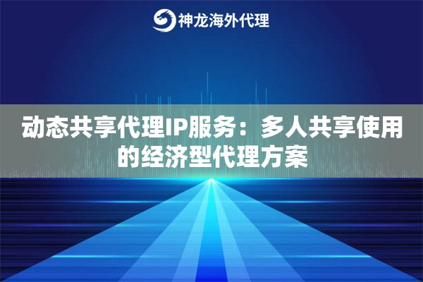 动态共享代理IP服务:多人共享使用的经济型代理方案 动态共享代理IP服务:多人共享使用的经济型代理方案