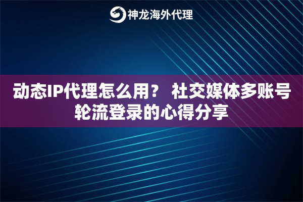 动态IP代理怎么用？ 社交媒体多账号轮流登录的心得分享