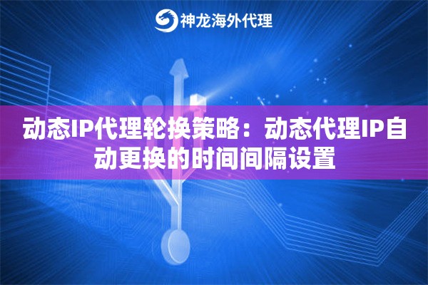 动态IP代理轮换策略：动态代理IP自动更换的时间间隔设置