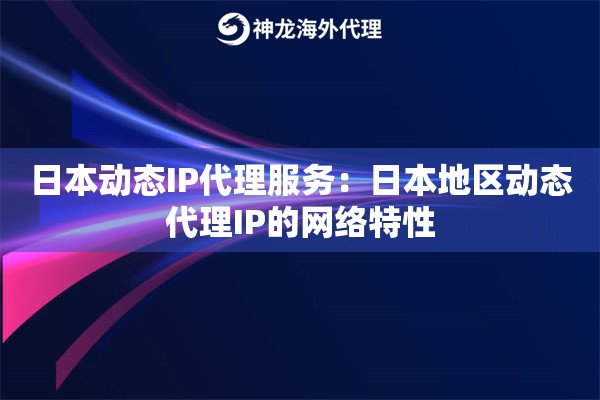 日本动态IP代理服务：日本地区动态代理IP的网络特性
