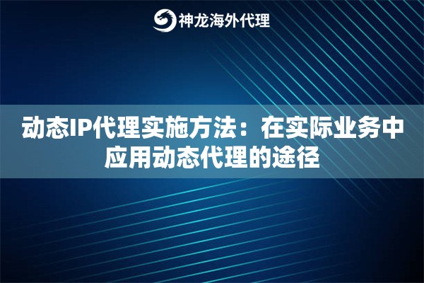 动态IP代理实施方法：在实际业务中应用动态代理的途径
