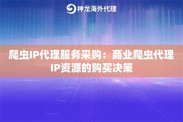 爬虫IP代理服务采购：商业爬虫代理IP资源的购买决策