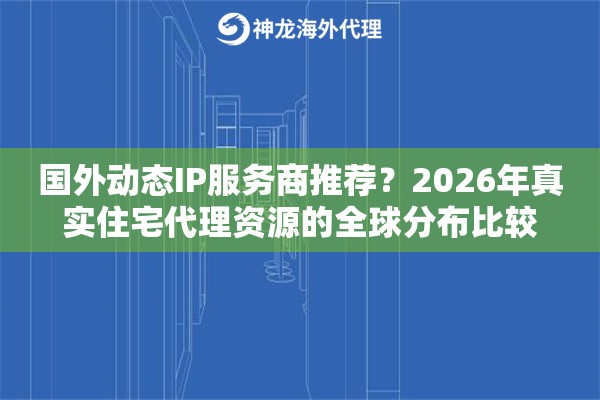 国外动态IP服务商推荐？2026年真实住宅代理资源的全球分布比较