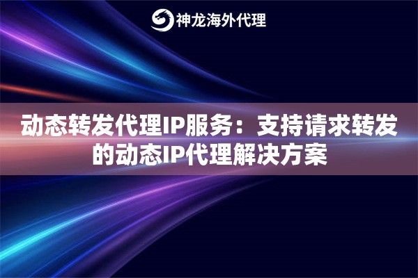 动态转发代理IP服务：支持请求转发的动态IP代理解决方案