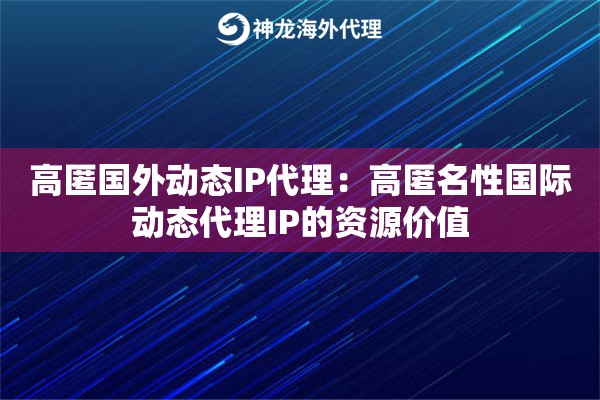 高匿国外动态IP代理：高匿名性国际动态代理IP的资源价值