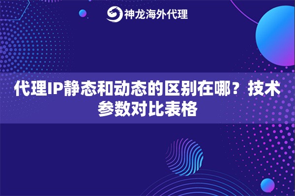 代理IP静态和动态的区别在哪？技术参数对比表格