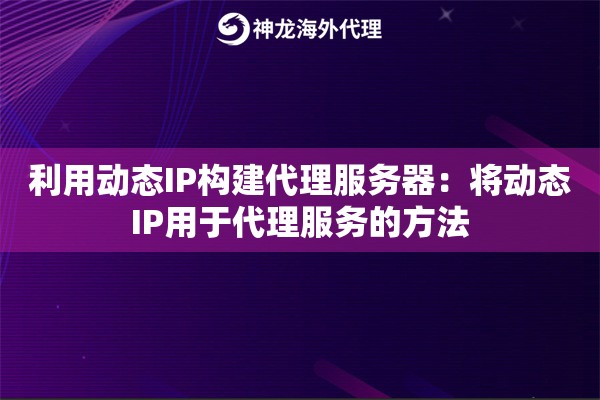 利用动态IP构建代理服务器:将动态IP用于代理服务的方法 利用动态IP构建代理服务器:将动态IP用于代理服务的方法