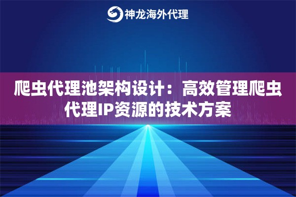 爬虫代理池架构设计：高效管理爬虫代理IP资源的技术方案