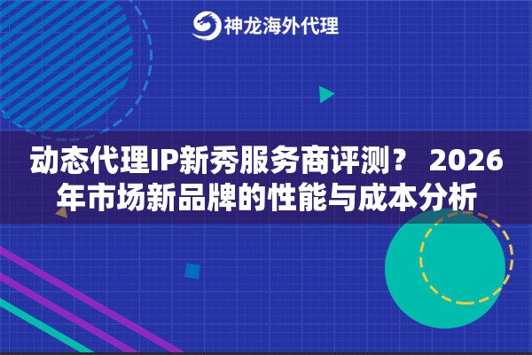 动态代理IP新秀服务商评测? 2026年市场新品牌的性能与成本分析 动态代理IP新秀服务商评测? 2026年市场新品牌的性能与成本分析