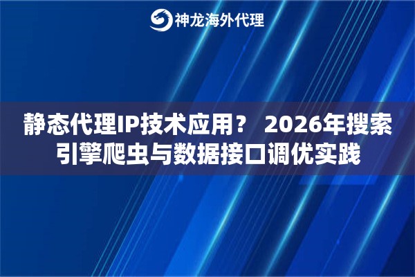 静态代理IP技术应用？ 2026年搜索引擎爬虫与数据接口调优实践