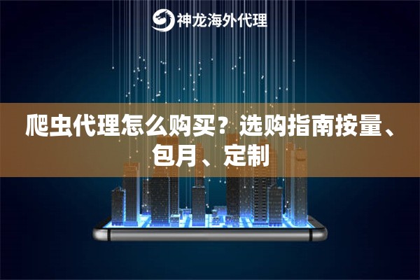 爬虫代理怎么购买？选购指南按量、包月、定制