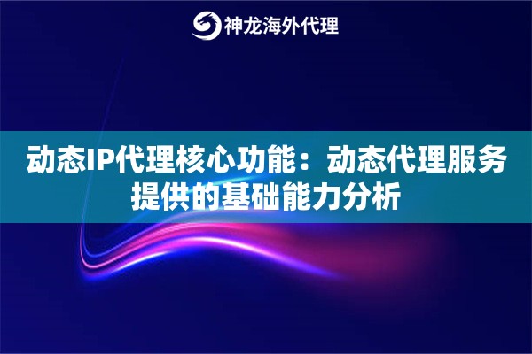 动态IP代理核心功能：动态代理服务提供的基础能力分析