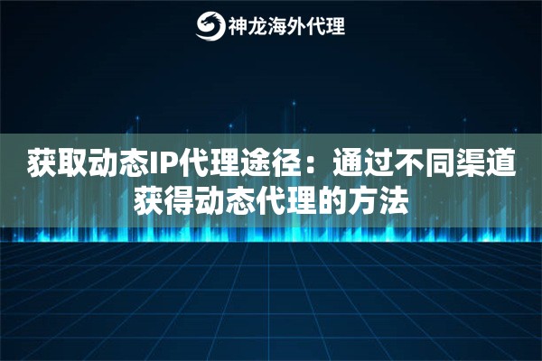 获取动态IP代理途径：通过不同渠道获得动态代理的方法