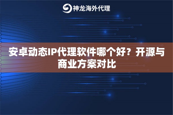 安卓动态IP代理软件哪个好？开源与商业方案对比