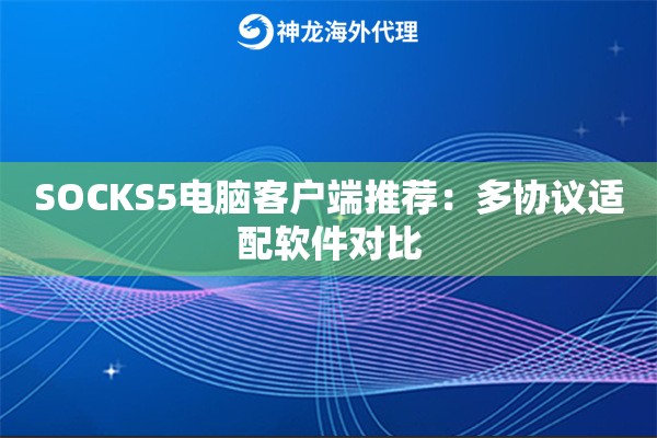 SOCKS5电脑客户端推荐:多协议适配软件对比 SOCKS5电脑客户端推荐:多协议适配软件对比