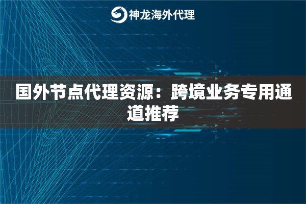 国外节点代理资源:跨境业务专用通道推荐 国外节点代理资源:跨境业务专用通道推荐