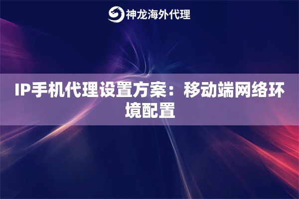 IP手机代理设置方案：移动端网络环境配置