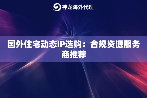 国外住宅动态IP选购：合规资源服务商推荐