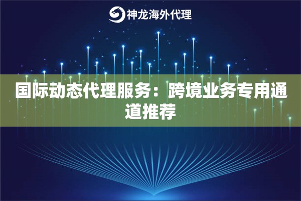 国际动态代理服务：跨境业务专用通道推荐