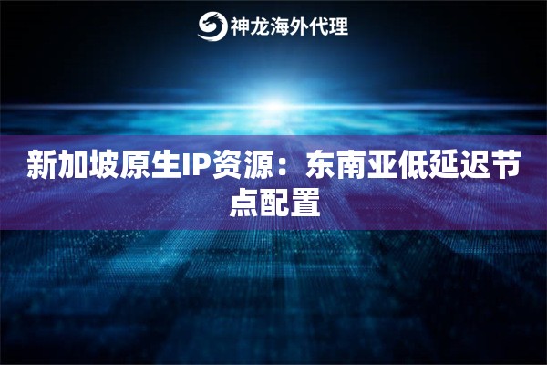 新加坡原生IP资源：东南亚低延迟节点配置
