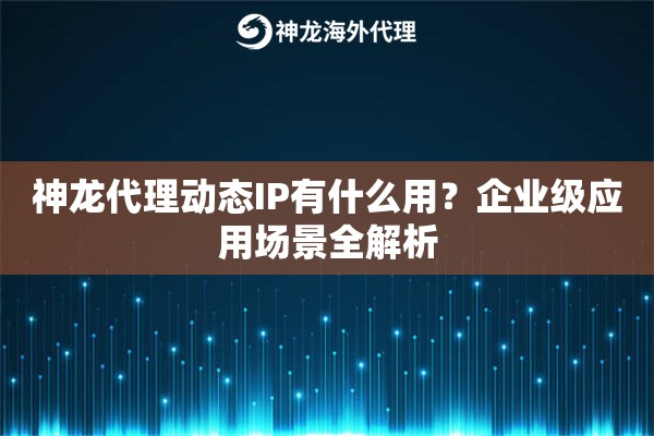 神龙代理动态IP有什么用？企业级应用场景全解析