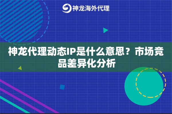 神龙代理动态IP是什么意思？市场竞品差异化分析