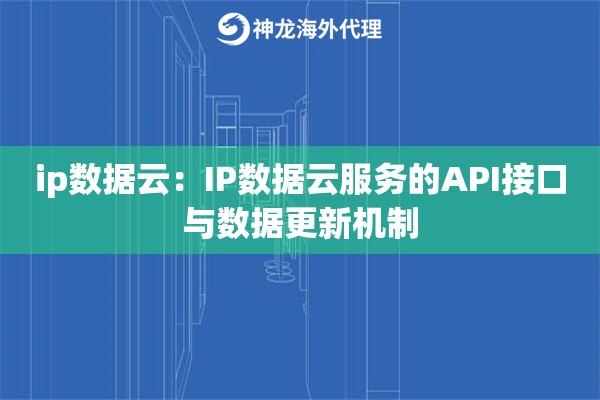 ip数据云：IP数据云服务的API接口与数据更新机制