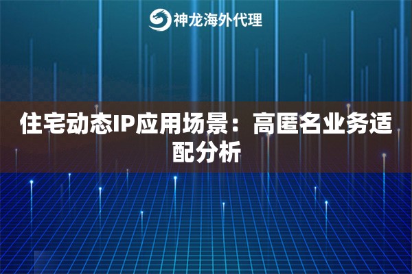 住宅动态IP应用场景：高匿名业务适配分析