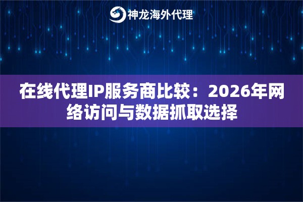 在线代理IP服务商比较：2026年网络访问与数据抓取选择