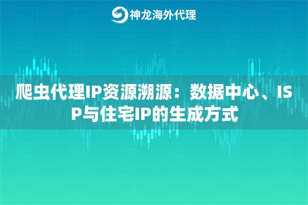 爬虫代理IP资源溯源：数据中心、ISP与住宅IP的生成方式