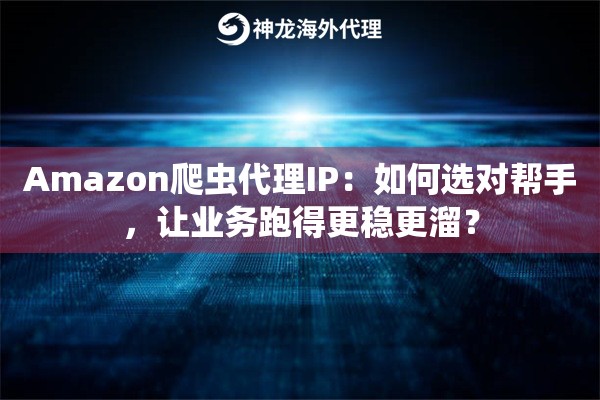 Amazon爬虫代理IP：如何选对帮手，让业务跑得更稳更溜？