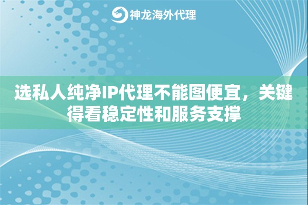 选私人纯净IP代理不能图便宜，关键得看稳定性和服务支撑