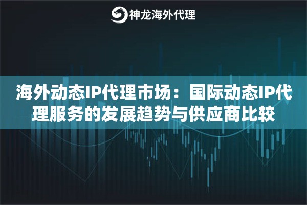海外动态IP代理市场：国际动态IP代理服务的发展趋势与供应商比较