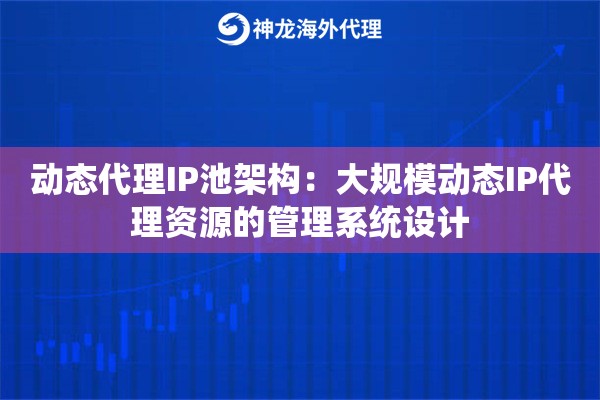 动态代理IP池架构：大规模动态IP代理资源的管理系统设计